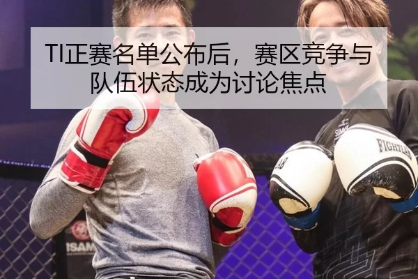 TI正赛名单公布后，赛区竞争与队伍状态成为讨论焦点
