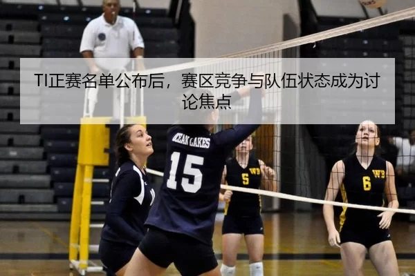 TI正赛名单公布后，赛区竞争与队伍状态成为讨论焦点