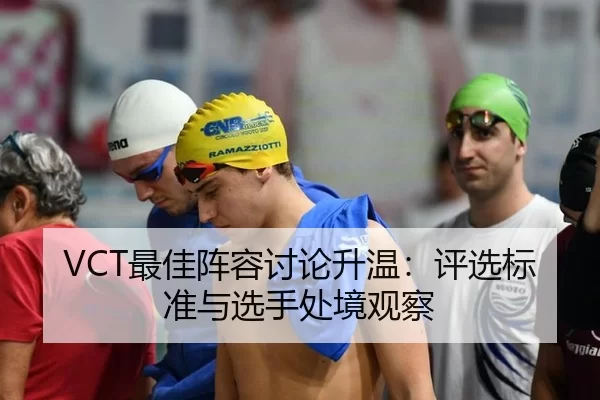 VCT最佳阵容讨论升温:评选标准与选手处境观察